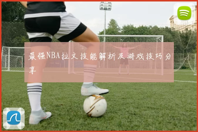 最强NBA拉文技能解析及游戏技巧分享
