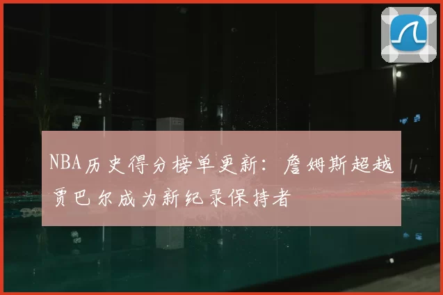 NBA历史得分榜单更新：詹姆斯超越贾巴尔成为新纪录保持者