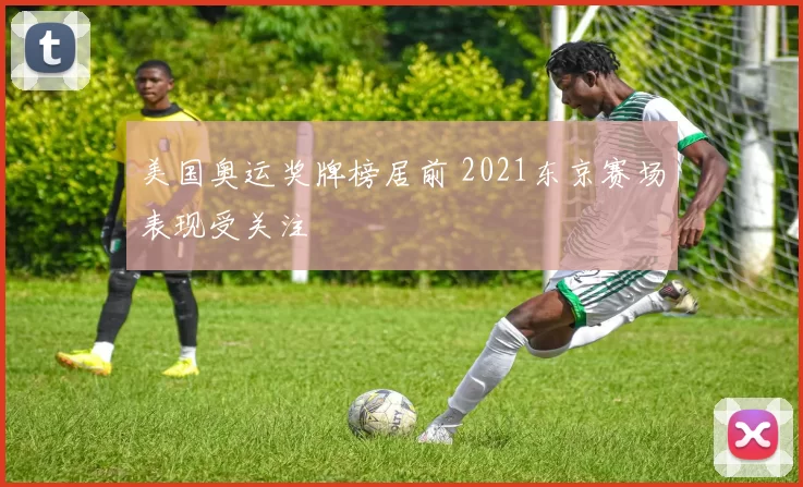 美国奥运奖牌榜居前 2021东京赛场表现受关注