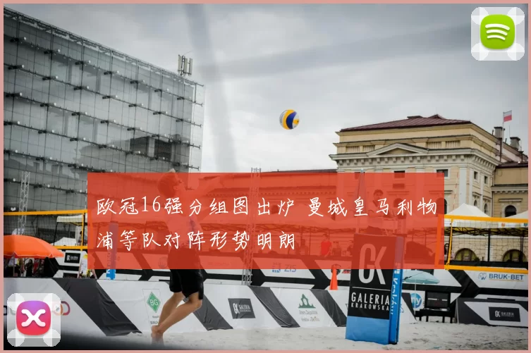 欧冠16强分组图出炉 曼城皇马利物浦等队对阵形势明朗