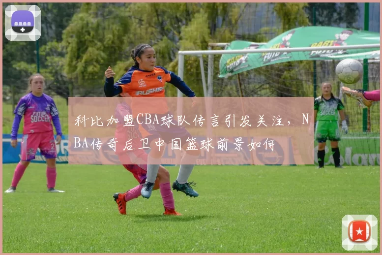 科比加盟CBA球队传言引发关注，NBA传奇后卫中国篮球前景如何
