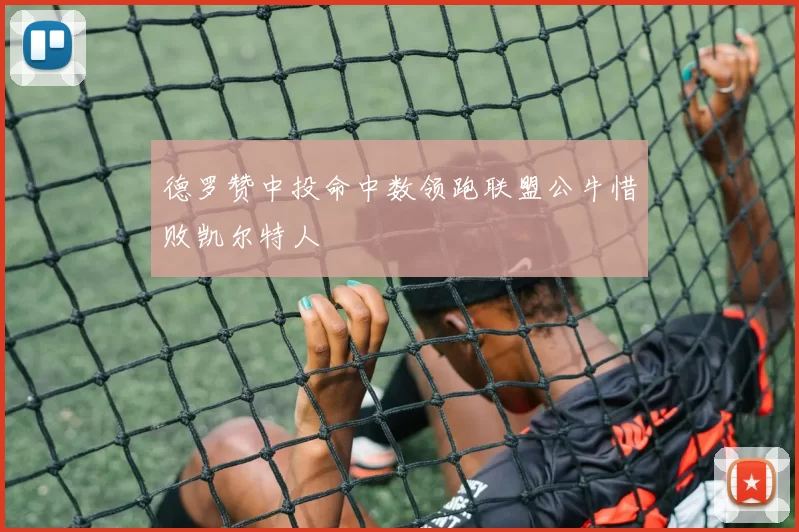 德罗赞中投命中数领跑联盟公牛惜败凯尔特人