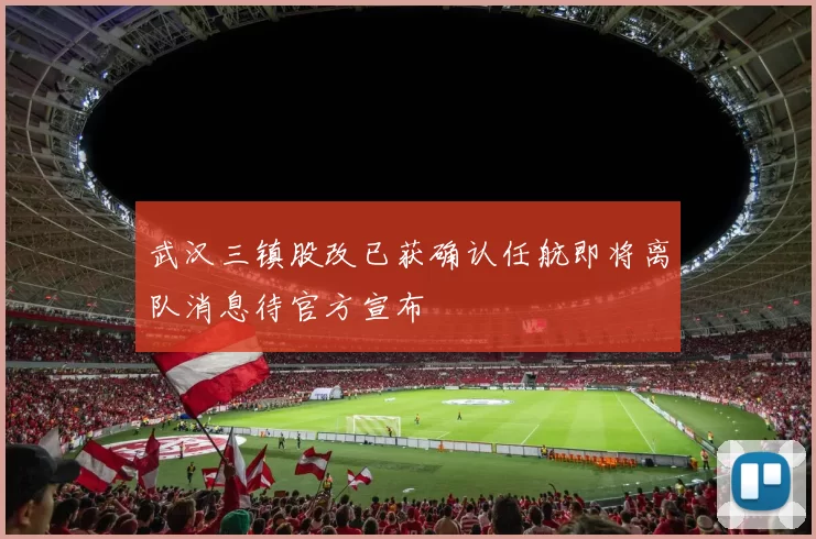 武汉三镇股改已获确认任航即将离队消息待官方宣布