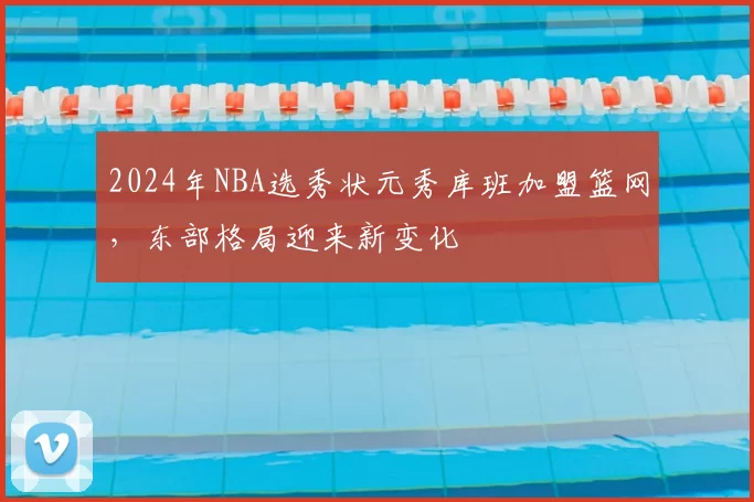 2024年NBA选秀状元秀库班加盟篮网,东部格局迎来新变化