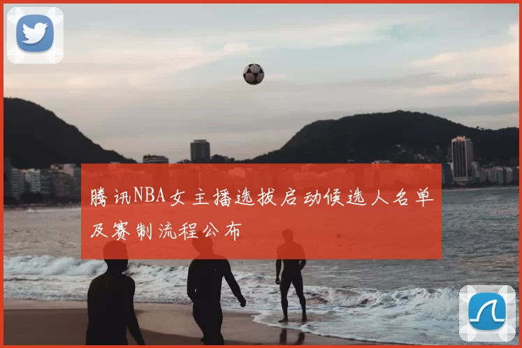 腾讯NBA女主播选拔启动候选人名单及赛制流程公布