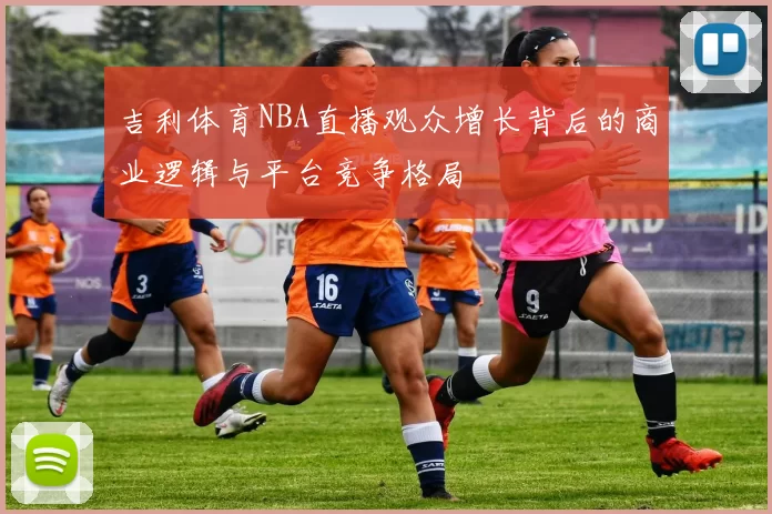 吉利体育NBA直播观众增长背后的商业逻辑与平台竞争格局