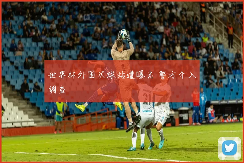 世界杯外围买球站遭曝光 警方介入调查