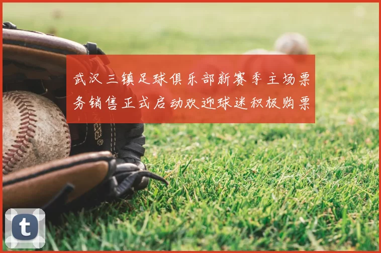 武汉三镇足球俱乐部新赛季主场票务销售正式启动欢迎球迷积极购票支持球队