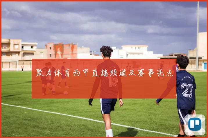 聚力体育西甲直播频道及赛事亮点