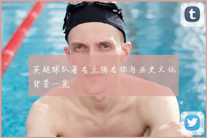 英超球队著名主场名称与历史文化背景一览