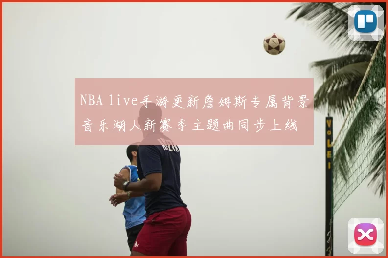 NBA live手游更新詹姆斯专属背景音乐湖人新赛季主题曲同步上线