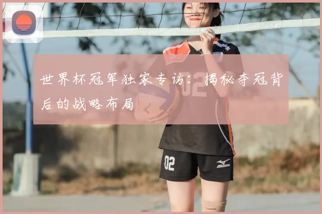 世界杯冠军独家专访：揭秘夺冠背后的战略布局