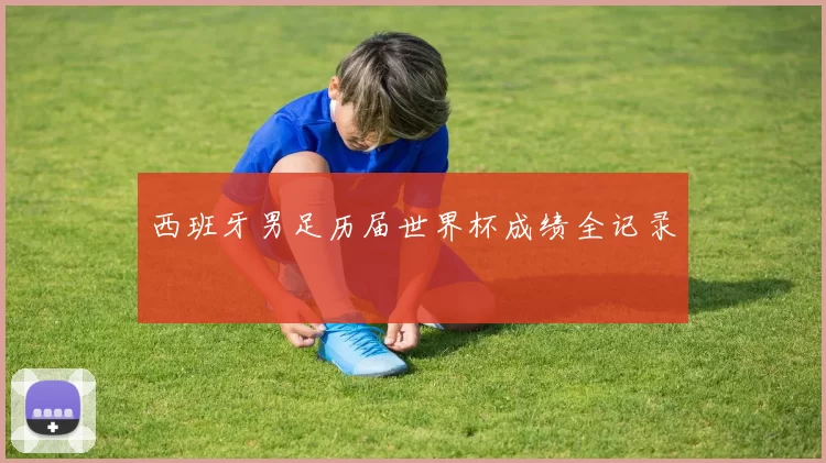 西班牙男足历届世界杯成绩全记录