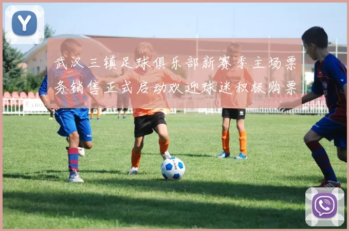 武汉三镇足球俱乐部新赛季主场票务销售正式启动欢迎球迷积极购票支持球队