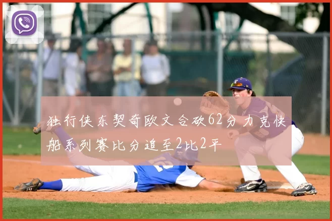 独行侠东契奇欧文合砍62分力克快船系列赛比分追至2比2平