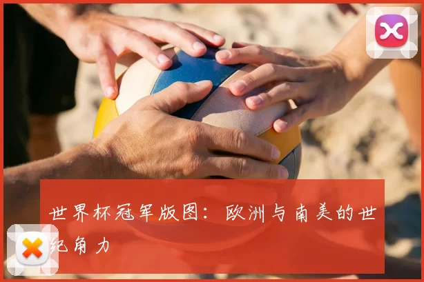 世界杯冠军版图:欧洲与南美的世纪角力