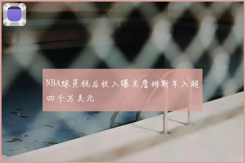NBA球员税后收入曝光詹姆斯年入超四千万美元