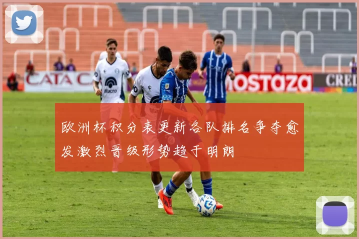 欧洲杯积分表更新各队排名争夺愈发激烈晋级形势趋于明朗