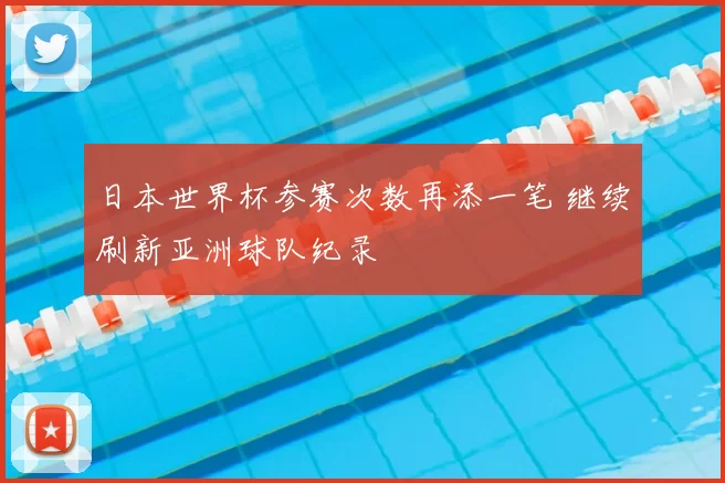 日本世界杯参赛次数再添一笔 继续刷新亚洲球队纪录