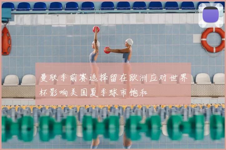 曼联季前赛选择留在欧洲应对世界杯影响美国夏季球市饱和