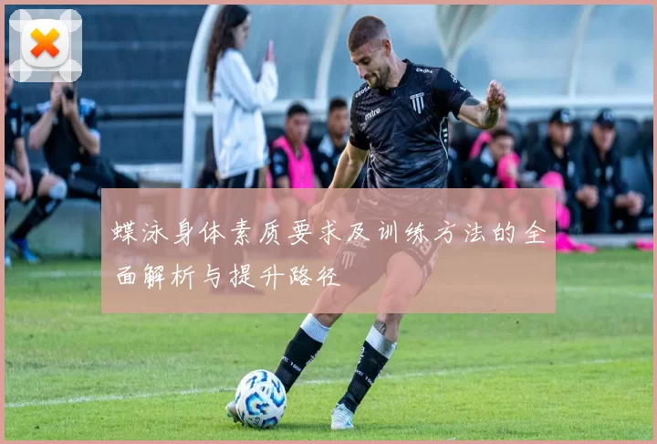 蝶泳身体素质要求及训练方法的全面解析与提升路径