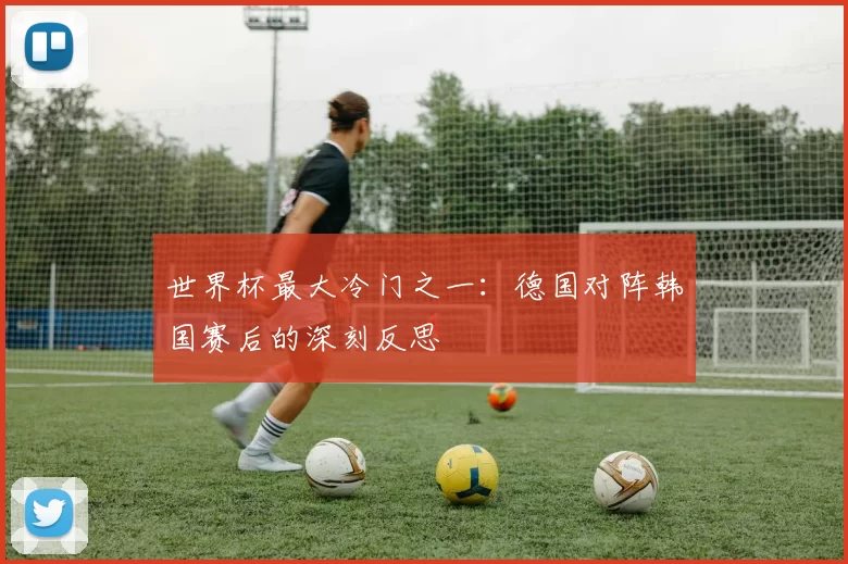 世界杯最大冷门之一：德国对阵韩国赛后的深刻反思