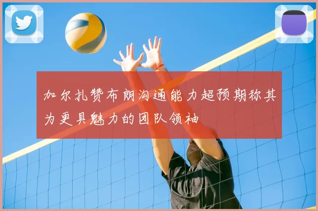 加尔扎赞布朗沟通能力超预期称其为更具魅力的团队领袖