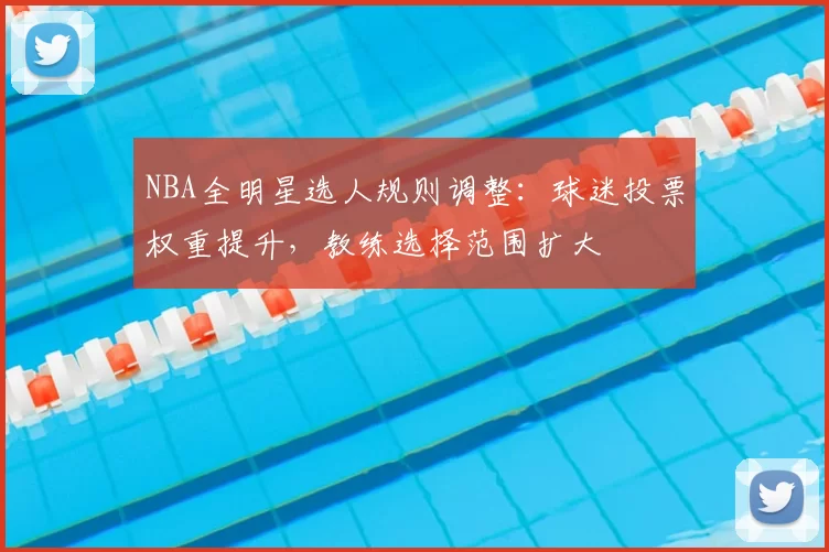 NBA全明星选人规则调整：球迷投票权重提升，教练选择范围扩大