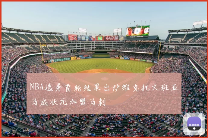 NBA选秀首轮结果出炉维克托文班亚马成状元加盟马刺