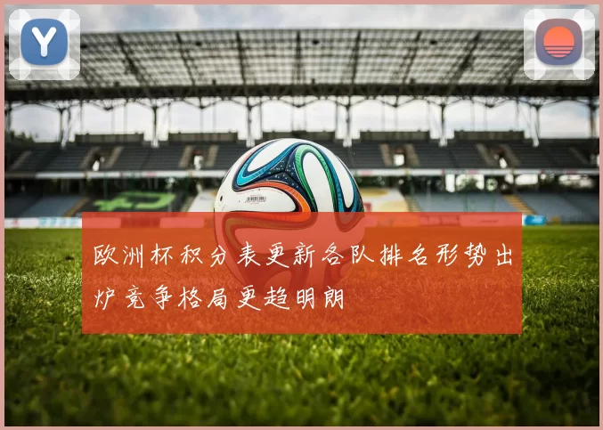 欧洲杯积分表更新各队排名形势出炉竞争格局更趋明朗