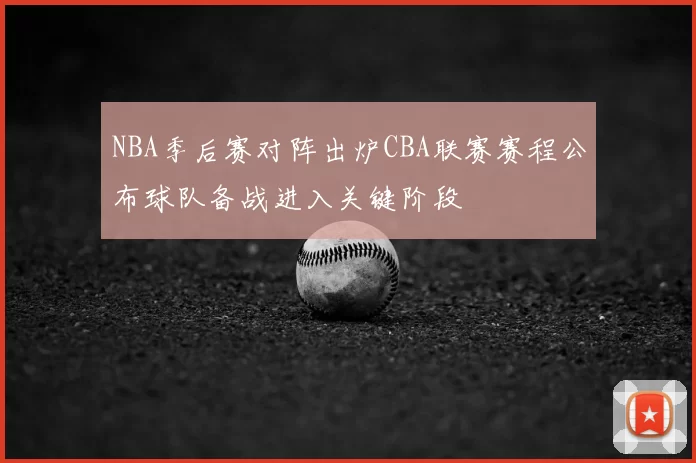 NBA季后赛对阵出炉CBA联赛赛程公布球队备战进入关键阶段