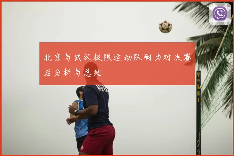北京与武汉极限运动队耐力对决赛后分析与总结