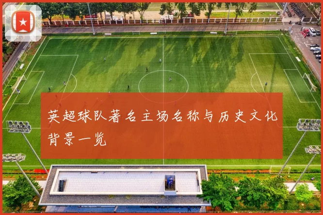 英超球队著名主场名称与历史文化背景一览