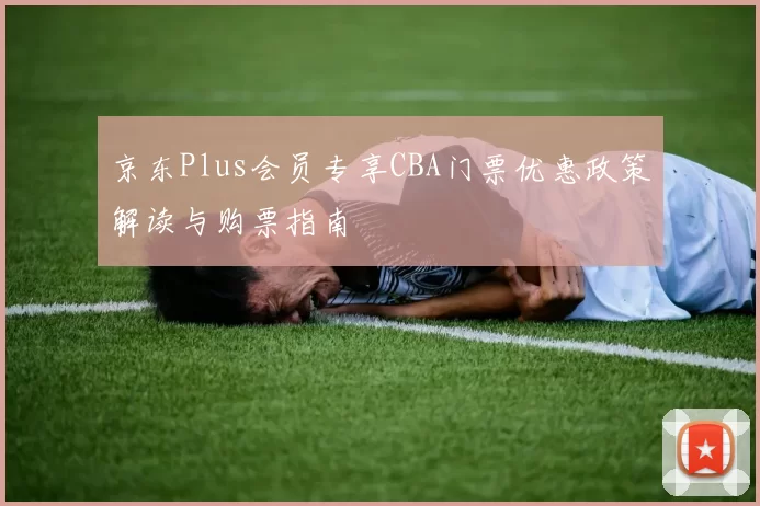 京东Plus会员专享CBA门票优惠政策解读与购票指南