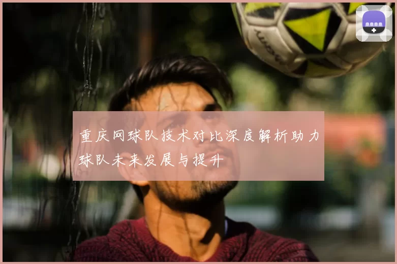 重庆网球队技术对比深度解析助力球队未来发展与提升