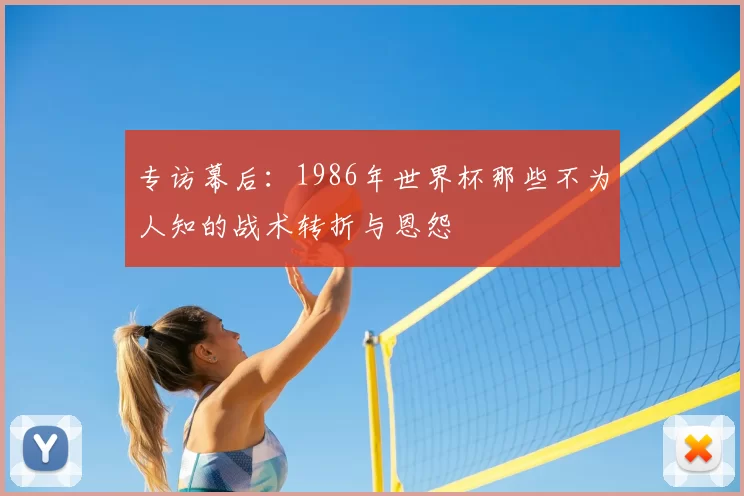 专访幕后：1986年世界杯那些不为人知的战术转折与恩怨