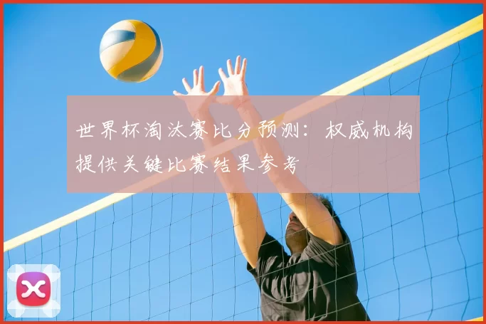 世界杯淘汰赛比分预测:权威机构提供关键比赛结果参考