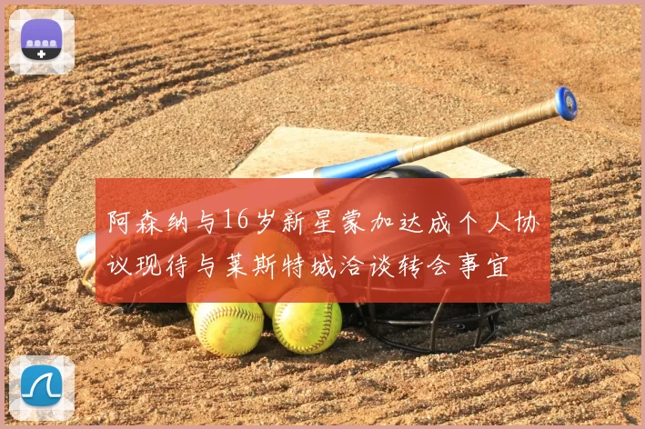阿森纳与16岁新星蒙加达成个人协议现待与莱斯特城洽谈转会事宜