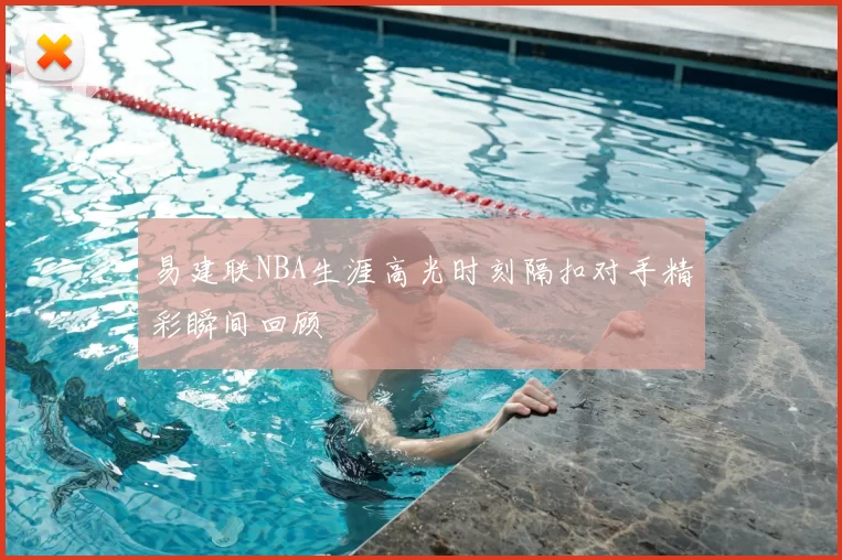 易建联NBA生涯高光时刻隔扣对手精彩瞬间回顾