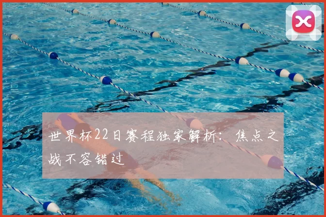 世界杯22日赛程独家解析:焦点之战不容错过