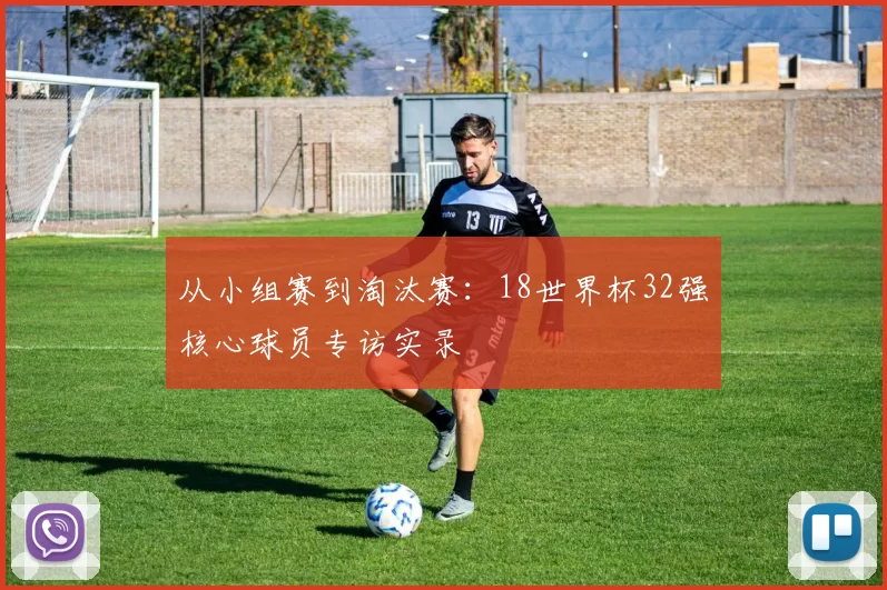 从小组赛到淘汰赛：18世界杯32强核心球员专访实录