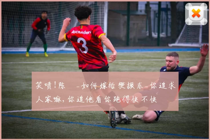 笑喷!陈玘_如何嫁给樊振东_你追求人家嘛,你追他看你跑得快不快