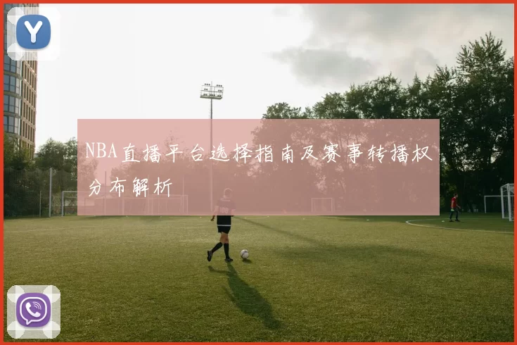 NBA直播平台选择指南及赛事转播权分布解析