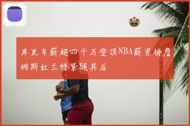 库里年薪超四千万登顶NBA薪资榜詹姆斯杜兰特紧随其后