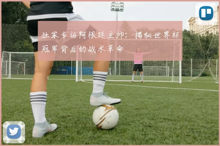 独家专访阿根廷主帅:揭秘世界杯冠军背后的战术革命