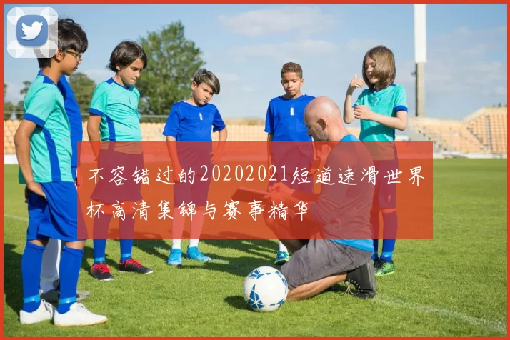 不容错过的20202021短道速滑世界杯高清集锦与赛事精华