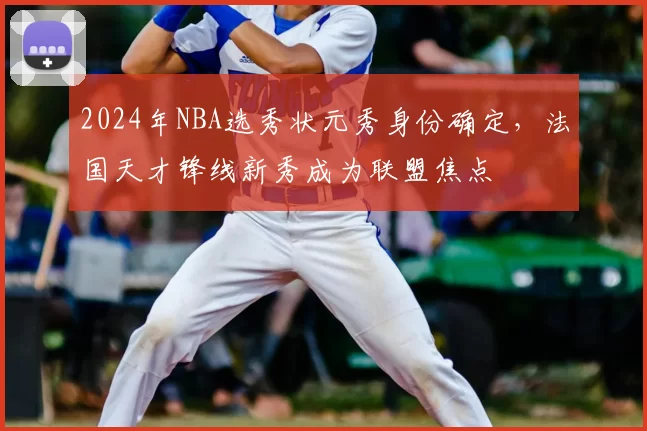 2024年NBA选秀状元秀身份确定,法国天才锋线新秀成为联盟焦点