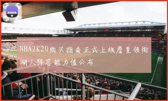 NBA2K20购买指南正式上线詹皇领衔湖人阵容能力值公布