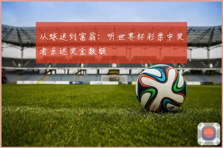 从球迷到富翁:听世界杯彩票中奖者亲述奖金数额