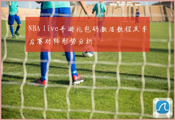 NBA live手游礼包码激活教程及季后赛对阵形势分析